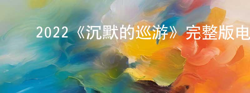 ﻿2022《沉默的巡游》完整版电影/在线观看/百度云-美剧天堂 ﻿陈绍鹏的blog
